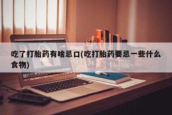 流产药购买吃了打胎药有啥忌口(吃打胎药要忌一些什么食物)