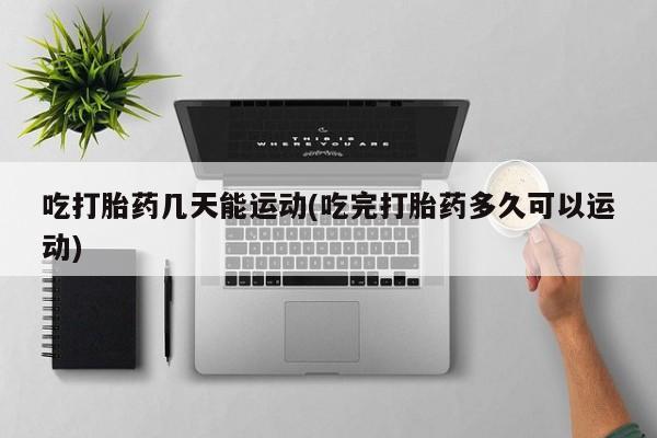 流产药购买吃打胎药几天能运动(吃完打胎药多久可以运动)