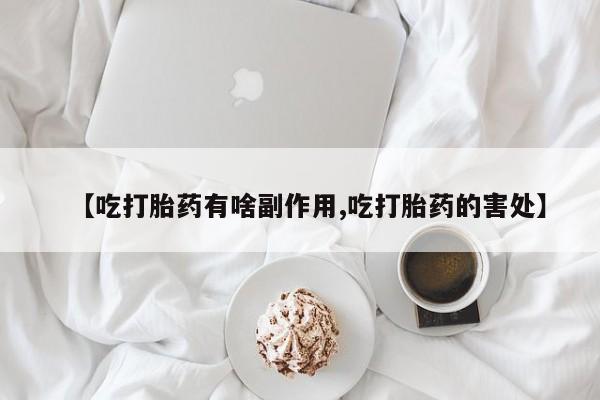 流产药购买【吃打胎药有啥副作用,吃打胎药的害处】