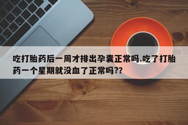 流产药购买吃打胎药后一周才排出孕囊正常吗.吃了打胎药一个星期就没血了正常吗?？