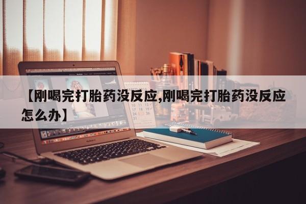 流产药购买【刚喝完打胎药没反应,刚喝完打胎药没反应怎么办】