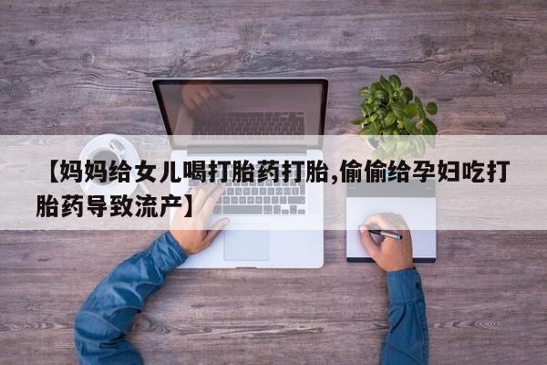 流产药购买【妈妈给女儿喝打胎药打胎,偷偷给孕妇吃打胎药导致流产】