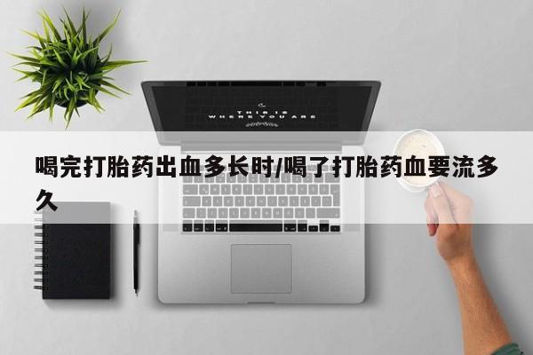 流产药购买喝完打胎药出血多长时/喝了打胎药血要流多久