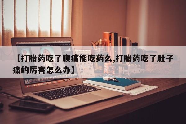 流产药购买【打胎药吃了腹痛能吃药么,打胎药吃了肚子痛的厉害怎么办】