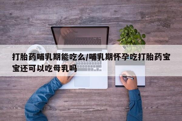 流产药购买打胎药哺乳期能吃么/哺乳期怀孕吃打胎药宝宝还可以吃母乳吗