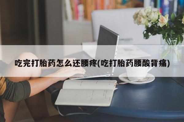 流产药购买吃完打胎药怎么还腰疼(吃打胎药腰酸背痛)