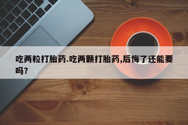 流产药购买吃两粒打胎药.吃两颗打胎药,后悔了还能要吗？