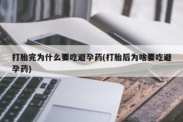 流产药购买打胎完为什么要吃避孕药(打胎后为啥要吃避孕药)