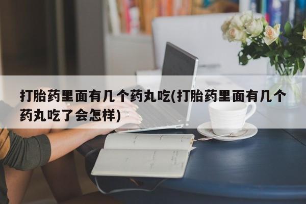 流产药购买打胎药里面有几个药丸吃(打胎药里面有几个药丸吃了会怎样)