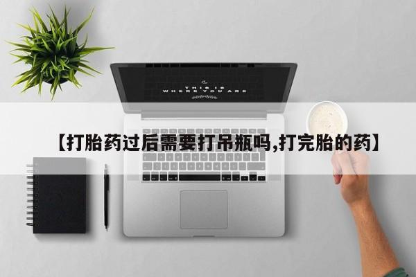 流产药购买【打胎药过后需要打吊瓶吗,打完胎的药】