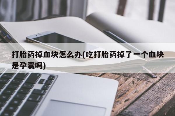 流产药购买打胎药掉血块怎么办(吃打胎药掉了一个血块是孕囊吗)