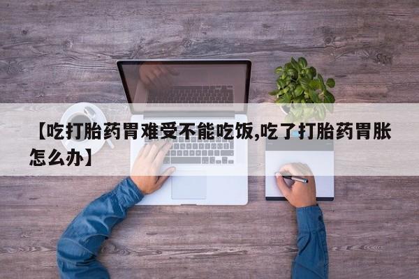 流产药购买【吃打胎药胃难受不能吃饭,吃了打胎药胃胀怎么办】