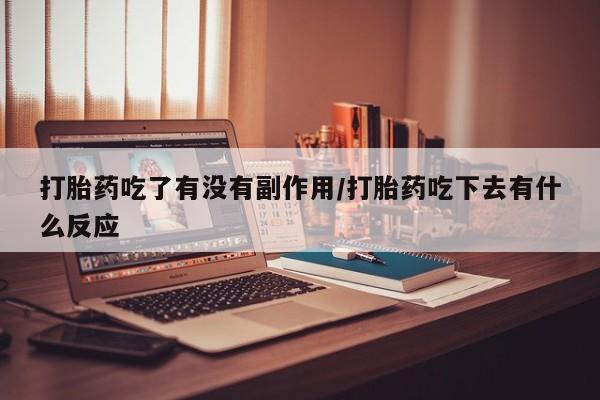 流产药购买打胎药吃了有没有副作用/打胎药吃下去有什么反应