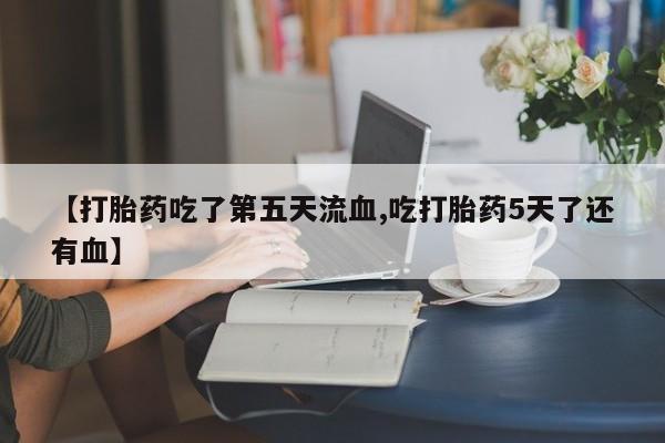 流产药购买【打胎药吃了第五天流血,吃打胎药5天了还有血】