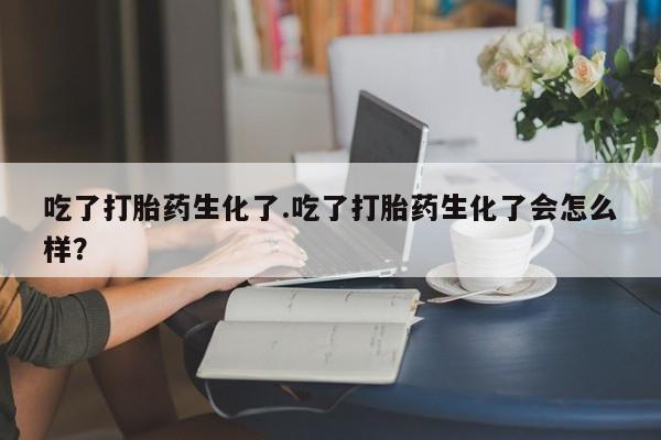 流产药购买吃了打胎药生化了.吃了打胎药生化了会怎么样？