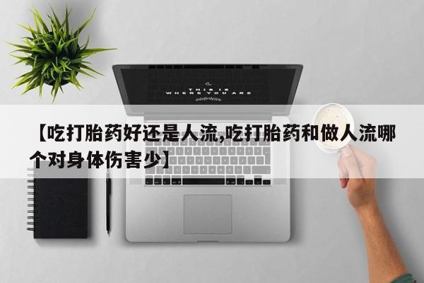 流产药购买【吃打胎药好还是人流,吃打胎药和做人流哪个对身体伤害少】