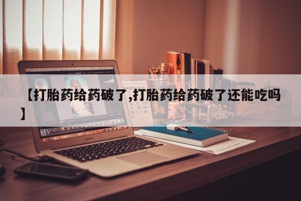 流产药购买【打胎药给药破了,打胎药给药破了还能吃吗】