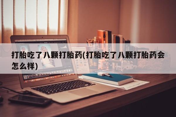 流产药购买打胎吃了八颗打胎药(打胎吃了八颗打胎药会怎么样)