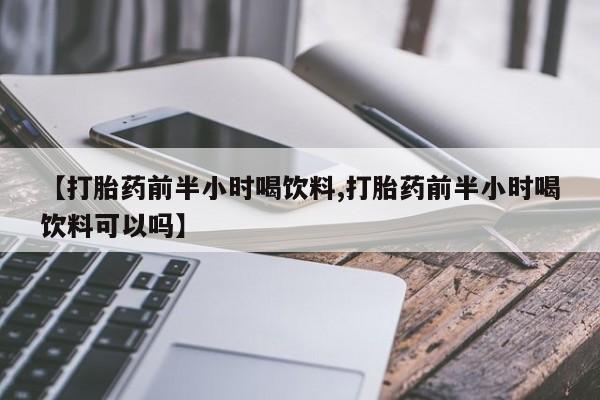流产药购买【打胎药前半小时喝饮料,打胎药前半小时喝饮料可以吗】