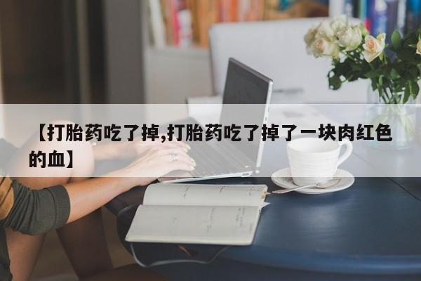 流产药购买【打胎药吃了掉,打胎药吃了掉了一块肉红色的血】