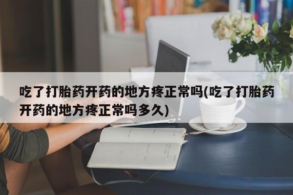 流产药购买吃了打胎药开药的地方疼正常吗(吃了打胎药开药的地方疼正常吗多久)