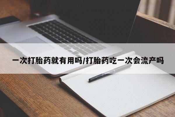流产药购买一次打胎药就有用吗/打胎药吃一次会流产吗