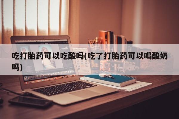 流产药购买吃打胎药可以吃酸吗(吃了打胎药可以喝酸奶吗)