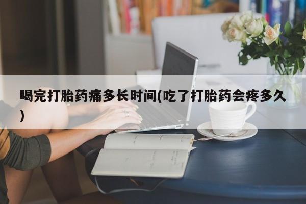 流产药购买喝完打胎药痛多长时间(吃了打胎药会疼多久)