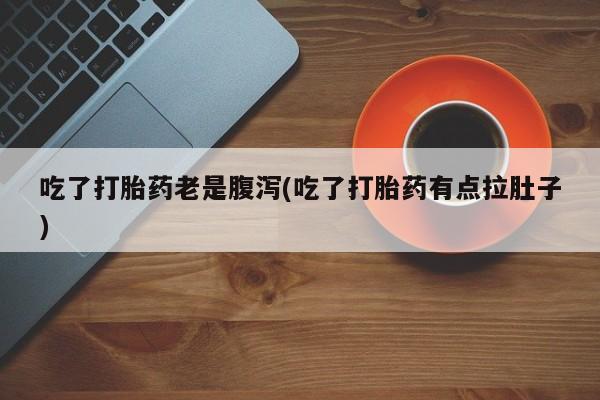 流产药购买吃了打胎药老是腹泻(吃了打胎药有点拉肚子)