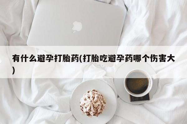 流产药购买有什么避孕打胎药(打胎吃避孕药哪个伤害大)
