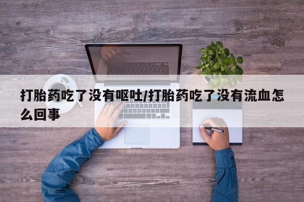 流产药购买打胎药吃了没有呕吐/打胎药吃了没有流血怎么回事