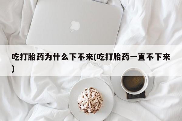 流产药购买吃打胎药为什么下不来(吃打胎药一直不下来)