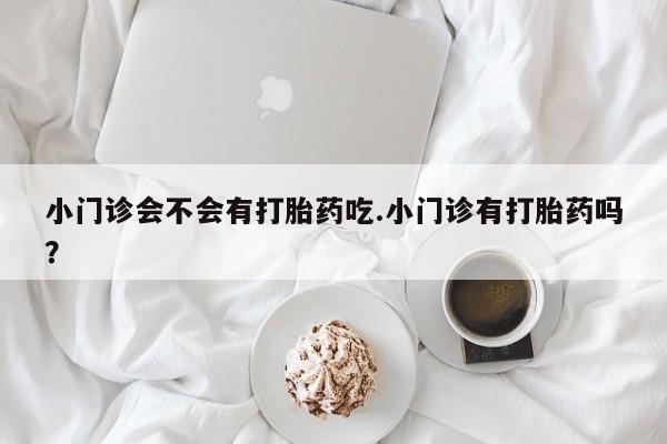 流产药购买小门诊会不会有打胎药吃.小门诊有打胎药吗？