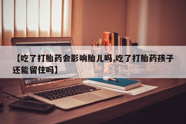 流产药购买【吃了打胎药会影响胎儿吗,吃了打胎药孩子还能留住吗】