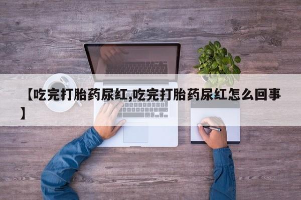 流产药购买【吃完打胎药尿红,吃完打胎药尿红怎么回事】