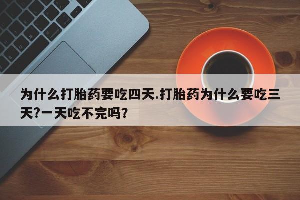 流产药购买为什么打胎药要吃四天.打胎药为什么要吃三天?一天吃不完吗？