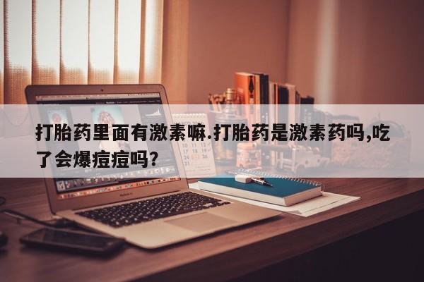 流产药购买打胎药里面有激素嘛.打胎药是激素药吗,吃了会爆痘痘吗？