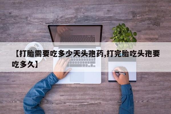 流产药购买【打胎需要吃多少天头孢药,打完胎吃头孢要吃多久】