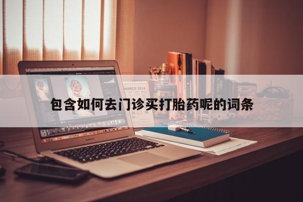 流产药购买包含如何去门诊买打胎药呢的词条