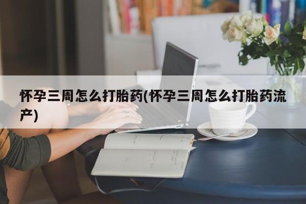 流产药购买怀孕三周怎么打胎药(怀孕三周怎么打胎药流产)