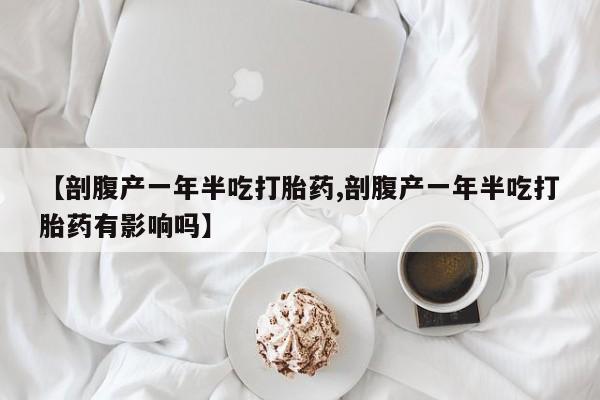 流产药购买【剖腹产一年半吃打胎药,剖腹产一年半吃打胎药有影响吗】