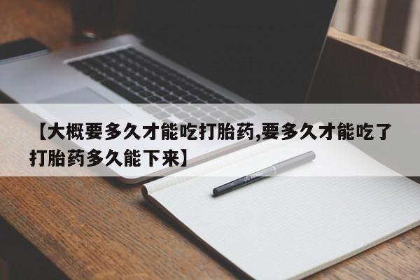 流产药购买【大概要多久才能吃打胎药,要多久才能吃了打胎药多久能下来】