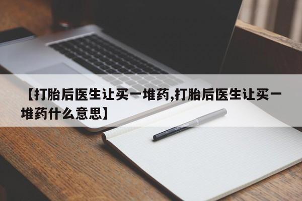 流产药购买【打胎后医生让买一堆药,打胎后医生让买一堆药什么意思】