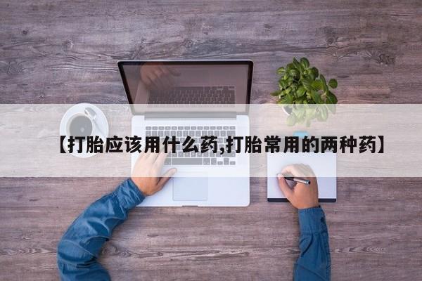 流产药购买【打胎应该用什么药,打胎常用的两种药】