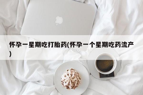 流产药购买怀孕一星期吃打胎药(怀孕一个星期吃药流产)