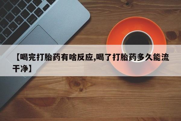 流产药购买【喝完打胎药有啥反应,喝了打胎药多久能流干净】