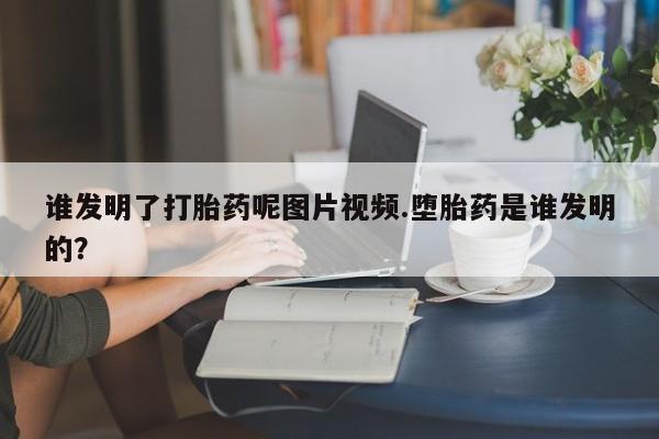 流产药购买谁发明了打胎药呢图片视频.堕胎药是谁发明的？