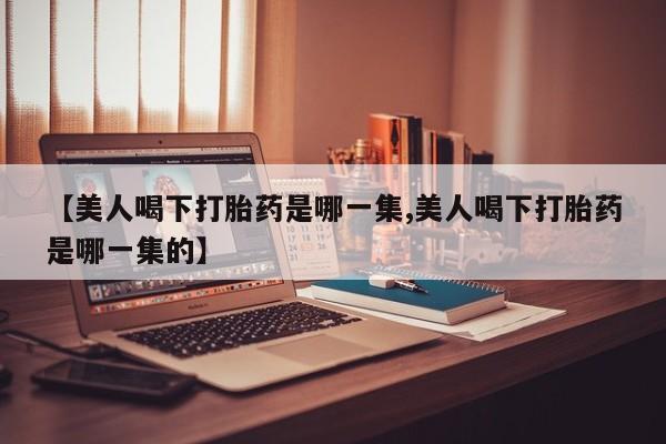 流产药购买【美人喝下打胎药是哪一集,美人喝下打胎药是哪一集的】