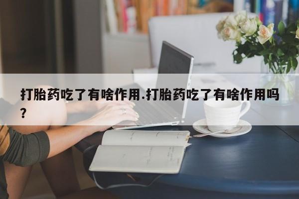 流产药购买打胎药吃了有啥作用.打胎药吃了有啥作用吗?