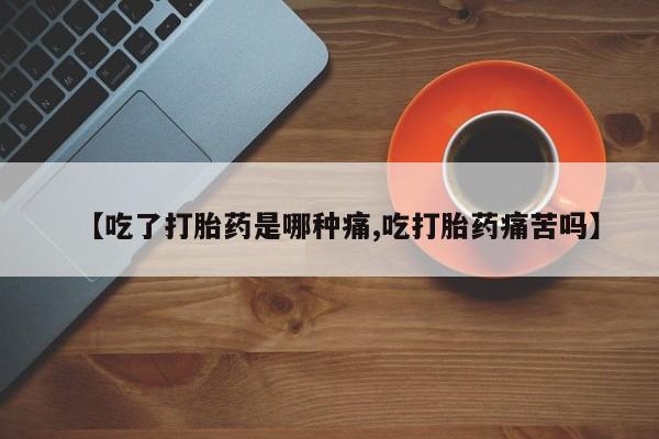 流产药购买【吃了打胎药是哪种痛,吃打胎药痛苦吗】